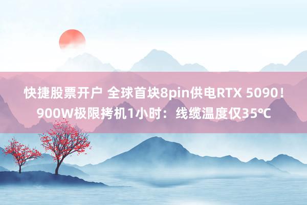 快捷股票开户 全球首块8pin供电RTX 5090！900W极限拷机1小时：线缆温度仅35℃