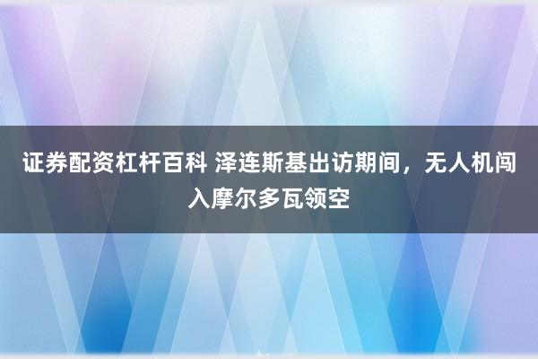 证券配资杠杆百科 泽连斯基出访期间，无人机闯入摩尔多瓦领空