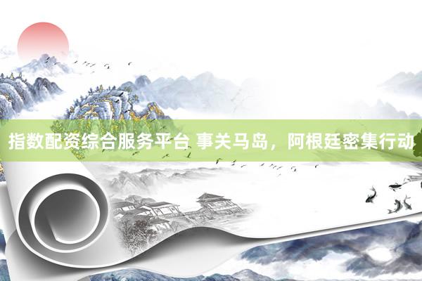 指数配资综合服务平台 事关马岛，阿根廷密集行动