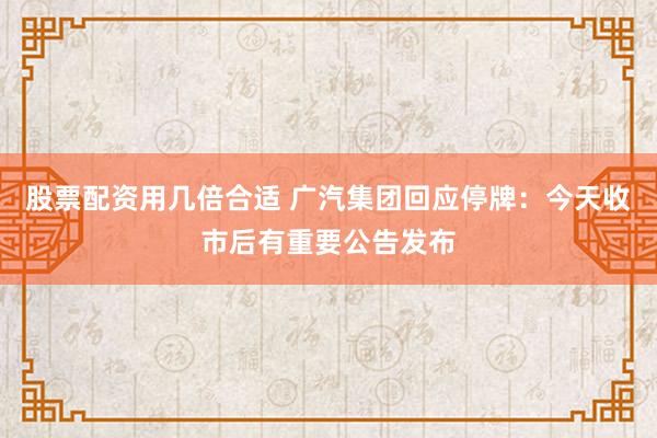 股票配资用几倍合适 广汽集团回应停牌：今天收市后有重要公告发布