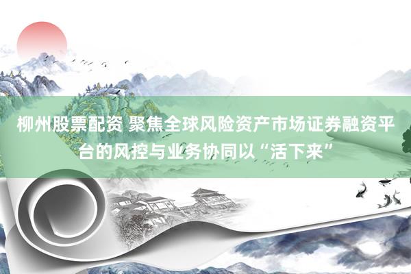 柳州股票配资 聚焦全球风险资产市场证券融资平台的风控与业务协同以“活下来”
