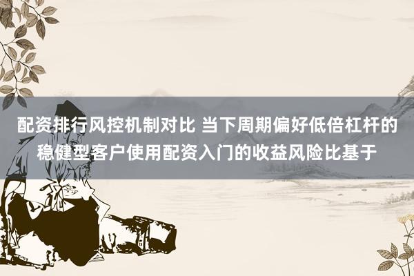 配资排行风控机制对比 当下周期偏好低倍杠杆的稳健型客户使用配资入门的收益风险比基于