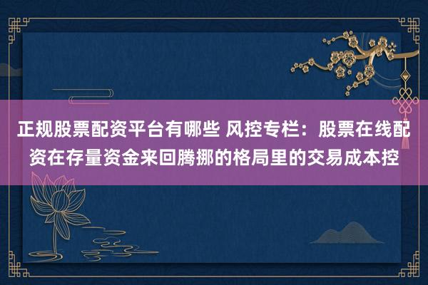 正规股票配资平台有哪些 风控专栏：股票在线配资在存量资金来回腾挪的格局里的交易成本控