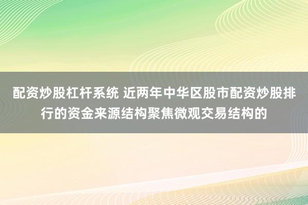 配资炒股杠杆系统 近两年中华区股市配资炒股排行的资金来源结构聚焦微观交易结构的