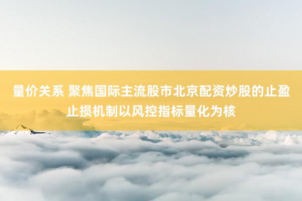 量价关系 聚焦国际主流股市北京配资炒股的止盈止损机制以风控指标量化为核