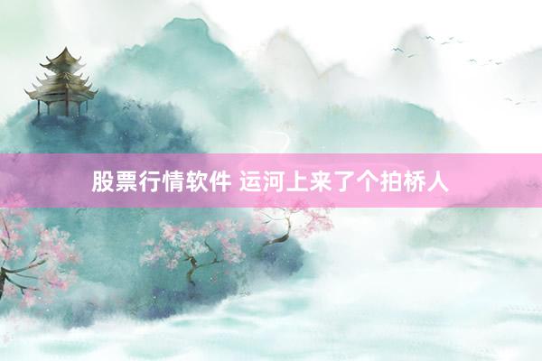 股票行情软件 运河上来了个拍桥人