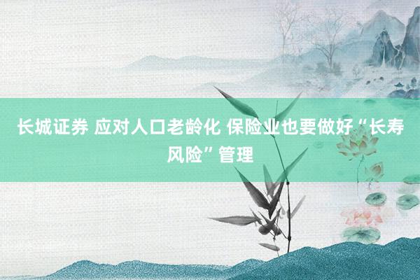 长城证券 应对人口老龄化 保险业也要做好“长寿风险”管理