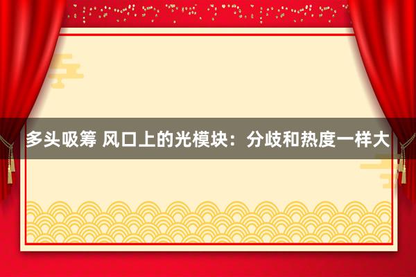 多头吸筹 风口上的光模块：分歧和热度一样大
