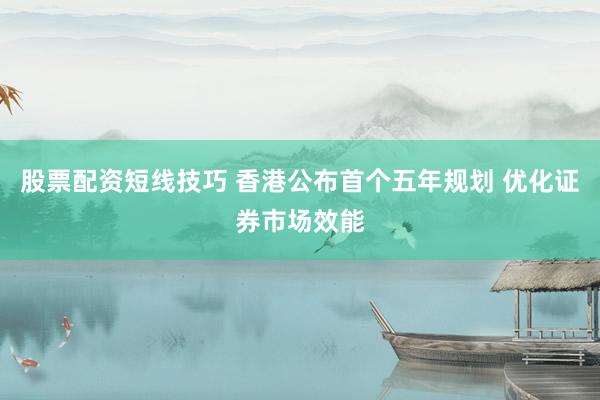 股票配资短线技巧 香港公布首个五年规划 优化证券市场效能