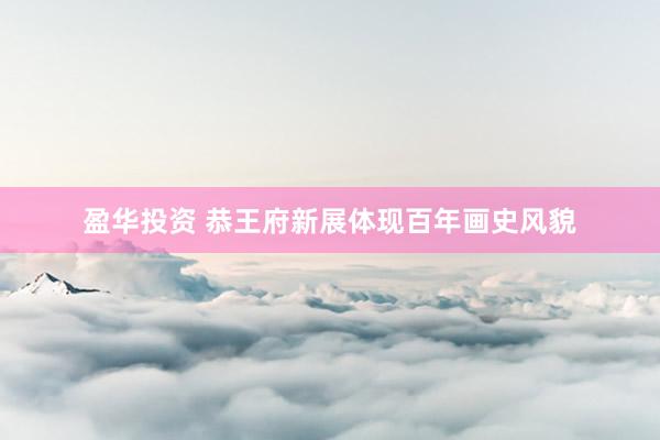 盈华投资 恭王府新展体现百年画史风貌