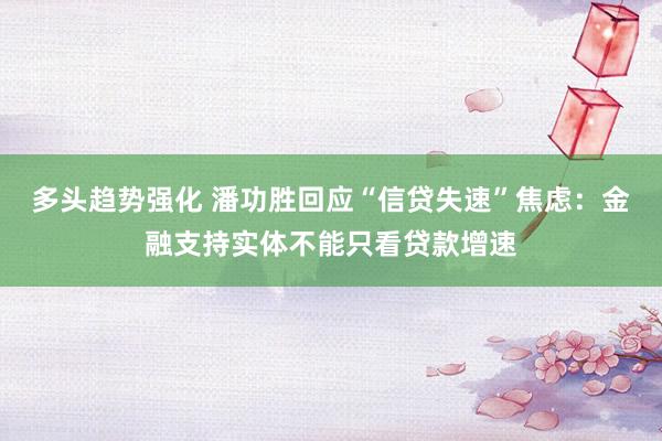 多头趋势强化 潘功胜回应“信贷失速”焦虑:金融支持实体不能只看贷款增速