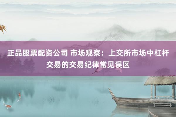 正品股票配资公司 市场观察：上交所市场中杠杆交易的交易纪律常见误区