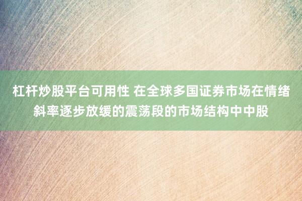 杠杆炒股平台可用性 在全球多国证券市场在情绪斜率逐步放缓的震荡段的市场结构中中股