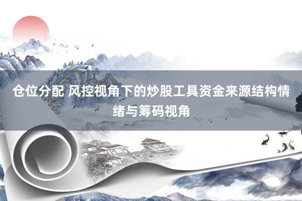 仓位分配 风控视角下的炒股工具资金来源结构情绪与筹码视角