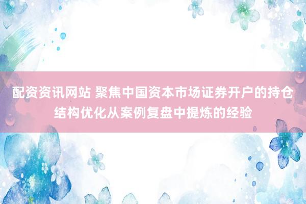 配资资讯网站 聚焦中国资本市场证券开户的持仓结构优化从案例复盘中提炼的经验