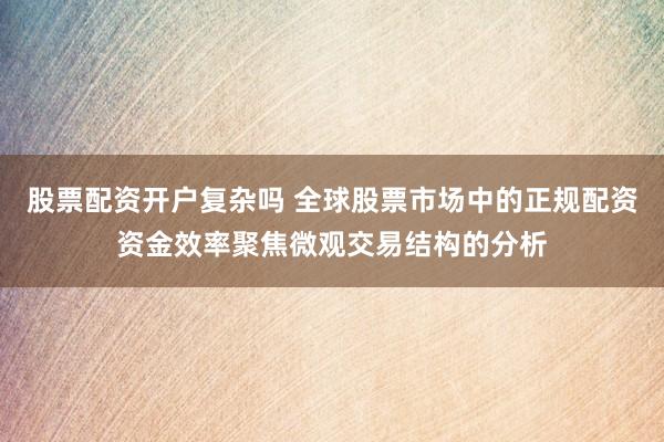 股票配资开户复杂吗 全球股票市场中的正规配资资金效率聚焦微观交易结构的分析