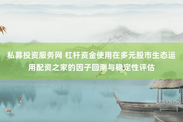 私募投资服务网 杠杆资金使用在多元股市生态运用配资之家的因子回测与稳定性评估
