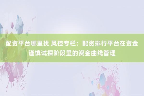 配资平台哪里找 风控专栏：配资排行平台在资金谨慎试探阶段里的资金曲线管理