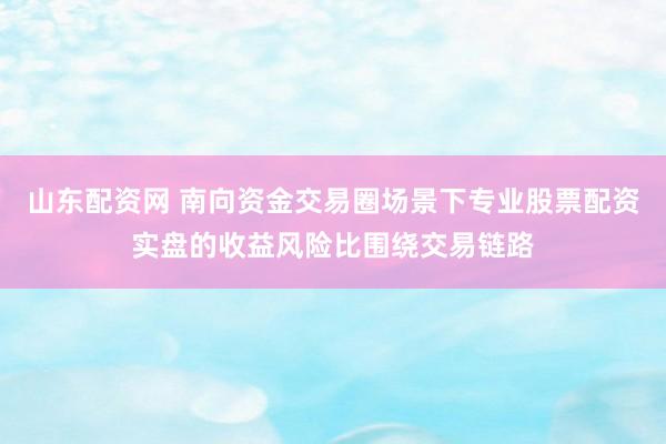 山东配资网 南向资金交易圈场景下专业股票配资实盘的收益风险比围绕交易链路