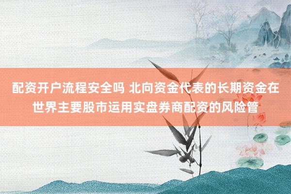 配资开户流程安全吗 北向资金代表的长期资金在世界主要股市运用实盘券商配资的风险管