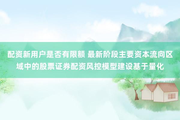 配资新用户是否有限额 最新阶段主要资本流向区域中的股票证券配资风控模型建设基于量化
