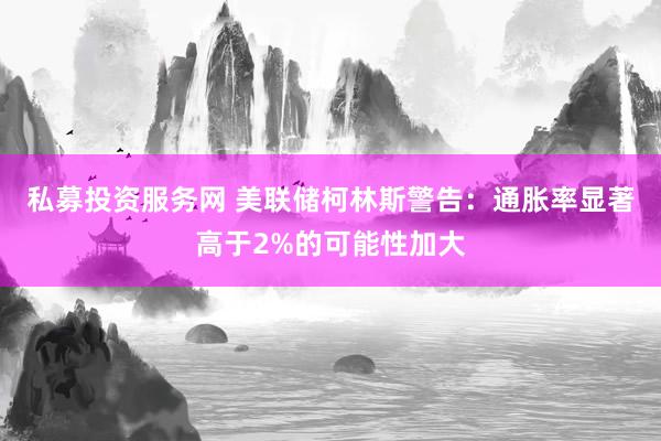 私募投资服务网 美联储柯林斯警告：通胀率显著高于2%的可能性加大