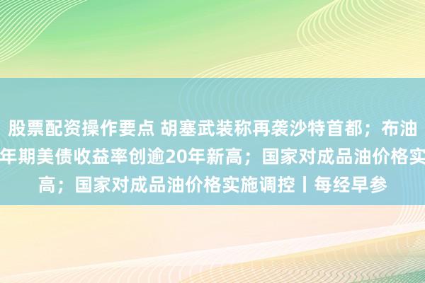 股票配资操作要点 胡塞武装称再袭沙特首都；布油站上100美元；30年期美债收益率创逾20年新高；国家对成品油价格实施调控丨每经早参