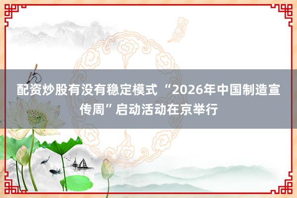 配资炒股有没有稳定模式 “2026年中国制造宣传周”启动活动在京举行