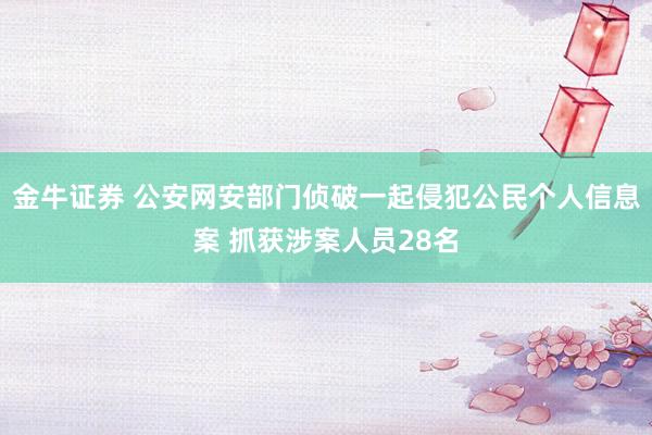 金牛证券 公安网安部门侦破一起侵犯公民个人信息案 抓获涉案人员28名