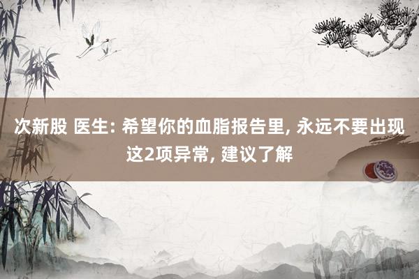 次新股 医生: 希望你的血脂报告里, 永远不要出现这2项异常, 建议了解