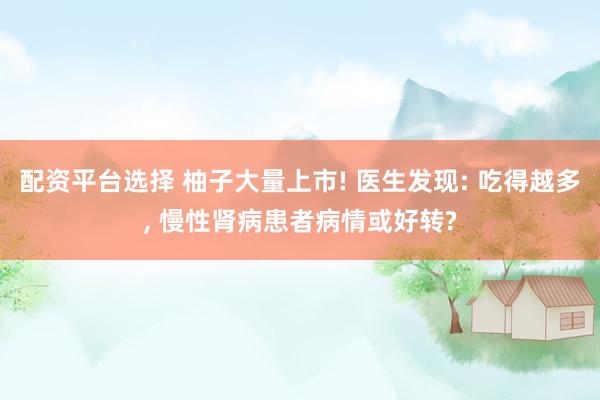 配资平台选择 柚子大量上市! 医生发现: 吃得越多, 慢性肾病患者病情或好转?