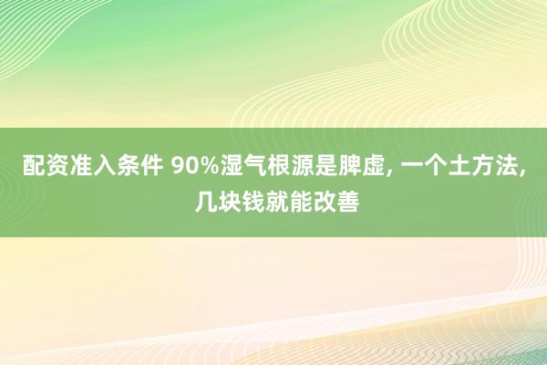 配资准入条件 90%湿气根源是脾虚, 一个土方法, 几块钱就能改善