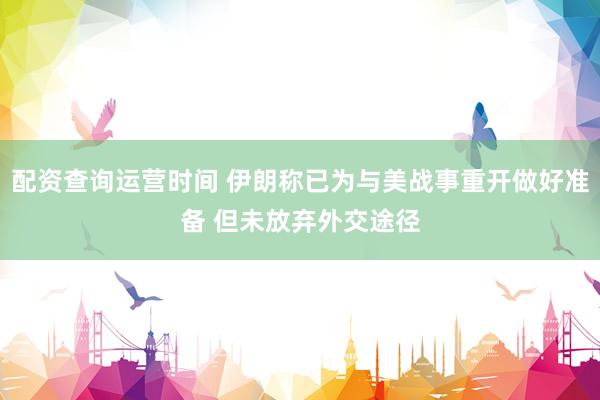 配资查询运营时间 伊朗称已为与美战事重开做好准备 但未放弃外交途径