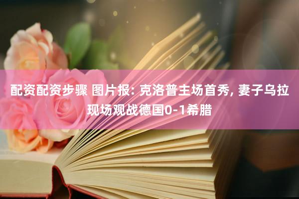 配资配资步骤 图片报: 克洛普主场首秀, 妻子乌拉现场观战德国0-1希腊