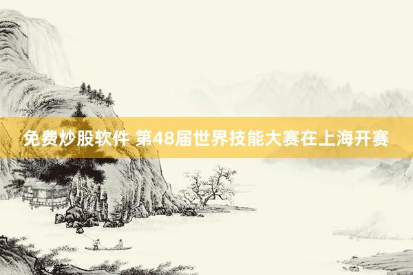 免费炒股软件 第48届世界技能大赛在上海开赛