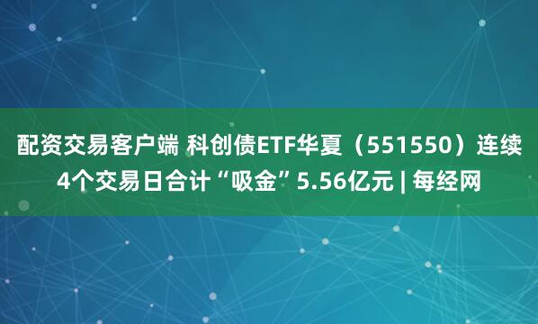 配资交易客户端 科创债ETF华夏（551550）连续4个交易日合计“吸金”5.56亿元 | 每经网