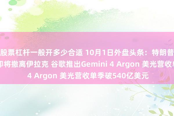 股票杠杆一般开多少合适 10月1日外盘头条：特朗普称最后一批美军即将撤离伊拉克 谷歌推出Gemini 4 Argon 美光营收单季破540亿美元