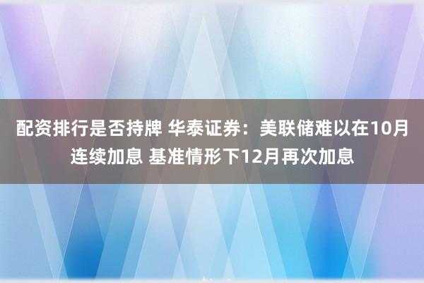 配资排行是否持牌 华泰证券：美联储难以在10月连续加息 基准情形下12月再次加息