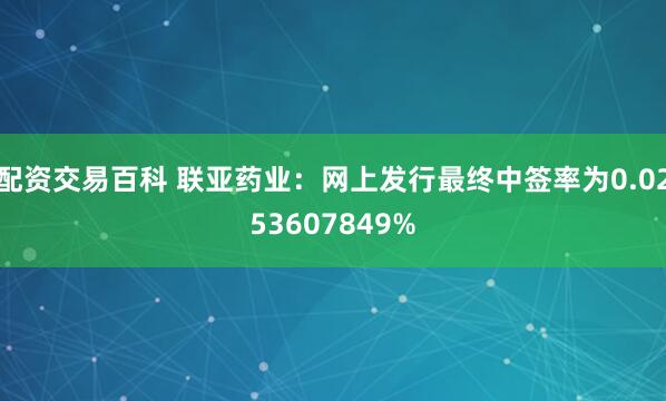 配资交易百科 联亚药业：网上发行最终中签率为0.0253607849%
