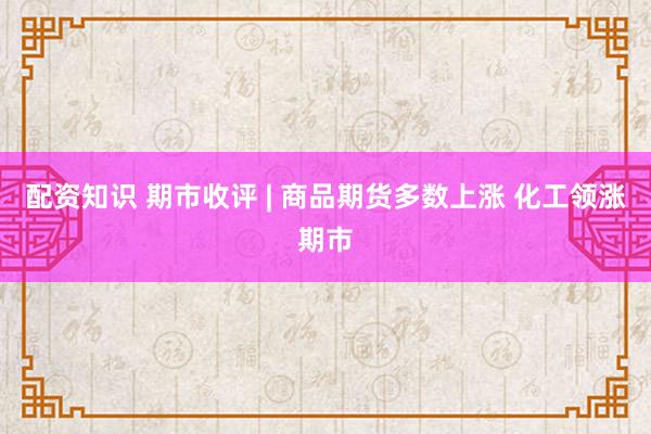 配资知识 期市收评 | 商品期货多数上涨 化工领涨期市