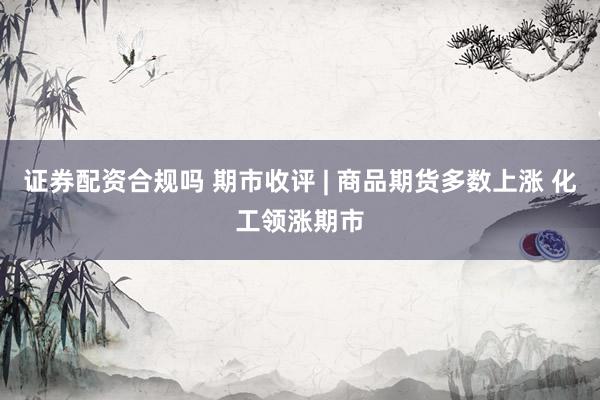 证券配资合规吗 期市收评 | 商品期货多数上涨 化工领涨期市