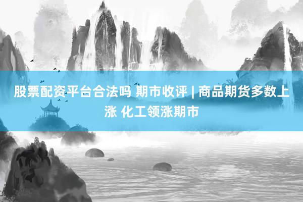 股票配资平台合法吗 期市收评 | 商品期货多数上涨 化工领涨期市