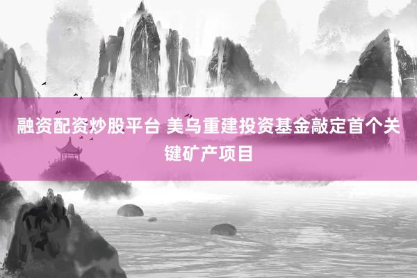 融资配资炒股平台 美乌重建投资基金敲定首个关键矿产项目