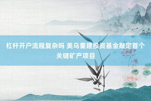 杠杆开户流程复杂吗 美乌重建投资基金敲定首个关键矿产项目