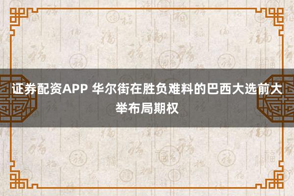 证券配资APP 华尔街在胜负难料的巴西大选前大举布局期权