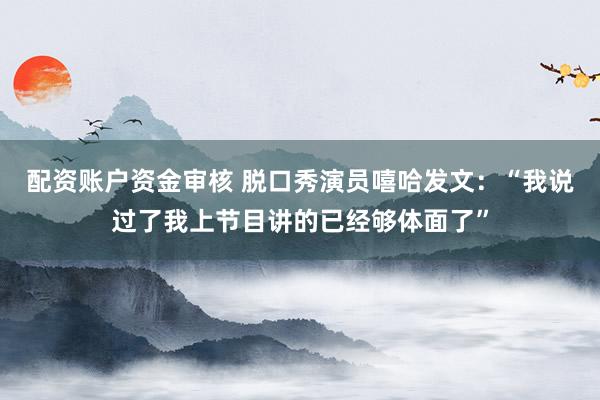 配资账户资金审核 脱口秀演员嘻哈发文：“我说过了我上节目讲的已经够体面了”