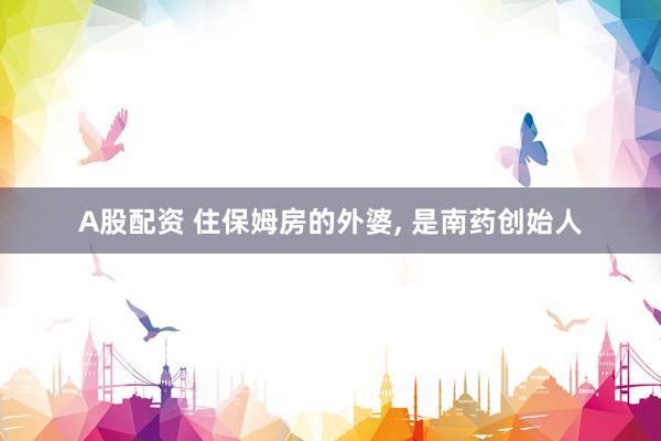 A股配资 住保姆房的外婆, 是南药创始人
