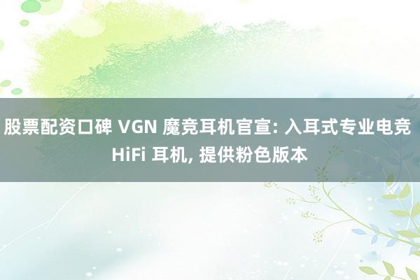 股票配资口碑 VGN 魔竞耳机官宣: 入耳式专业电竞 HiFi 耳机, 提供粉色版本