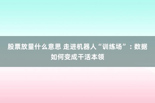 股票放量什么意思 走进机器人“训练场” : 数据如何变成干活本领