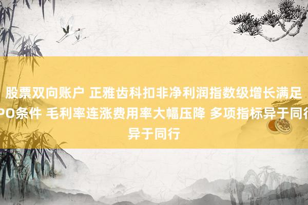 股票双向账户 正雅齿科扣非净利润指数级增长满足IPO条件 毛利率连涨费用率大幅压降 多项指标异于同行
